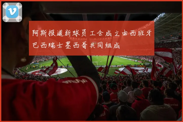 阿斯报道新球员工会成立由西班牙巴西瑞士墨西哥共同组成
