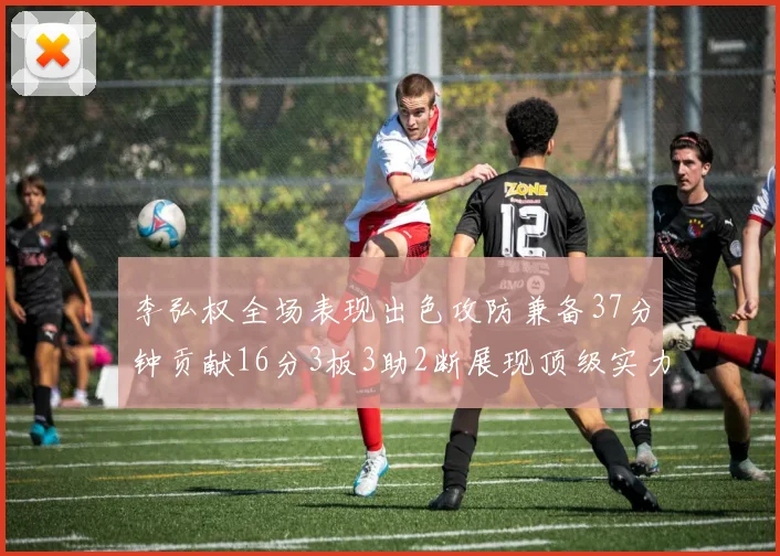 李弘权全场表现出色攻防兼备37分钟贡献16分3板3助2断展现顶级实力