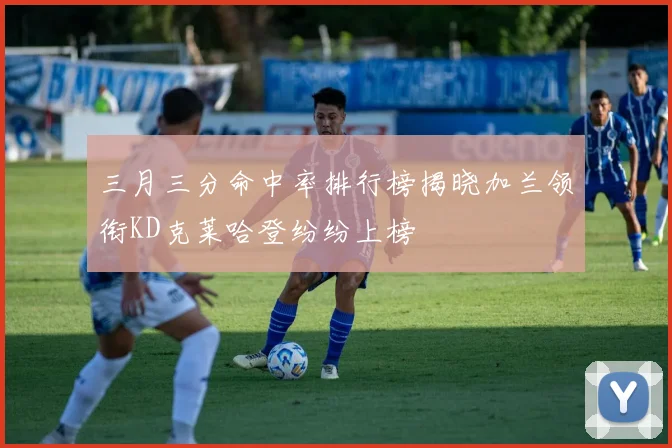 三月三分命中率排行榜揭晓加兰领衔KD克莱哈登纷纷上榜