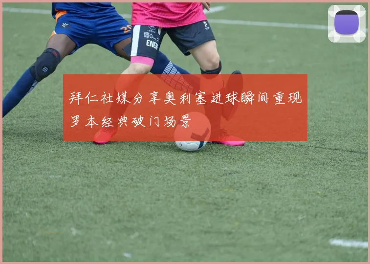 拜仁社媒分享奥利塞进球瞬间重现罗本经典破门场景