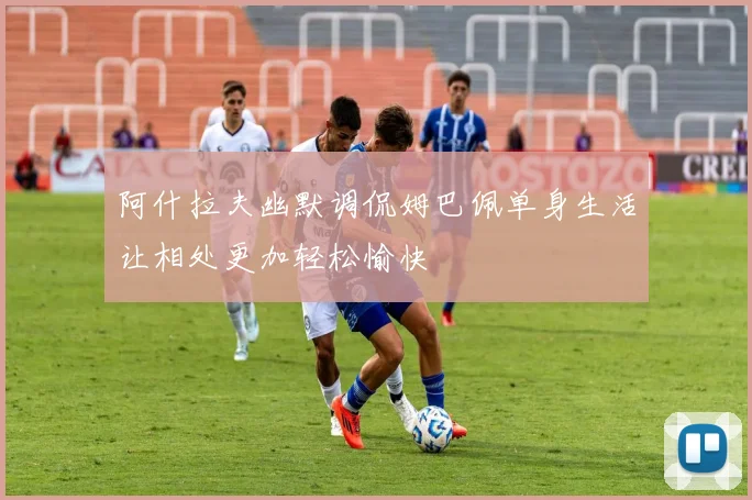 阿什拉夫幽默调侃姆巴佩单身生活让相处更加轻松愉快