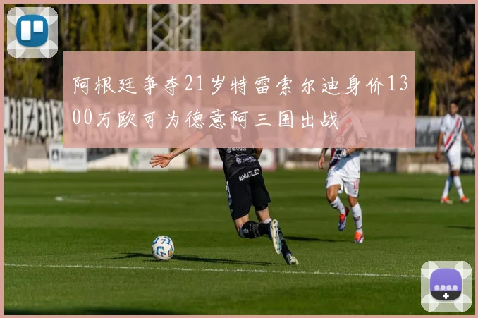 阿根廷争夺21岁特雷索尔迪身价1300万欧可为德意阿三国出战