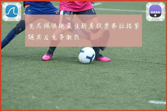 克尼佩领跑最佳新秀投票弗拉格紧随其后竞争激烈
