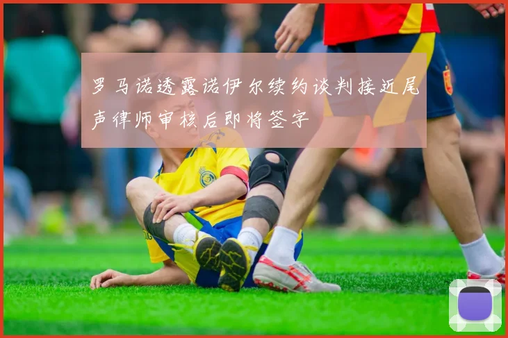 罗马诺透露诺伊尔续约谈判接近尾声律师审核后即将签字