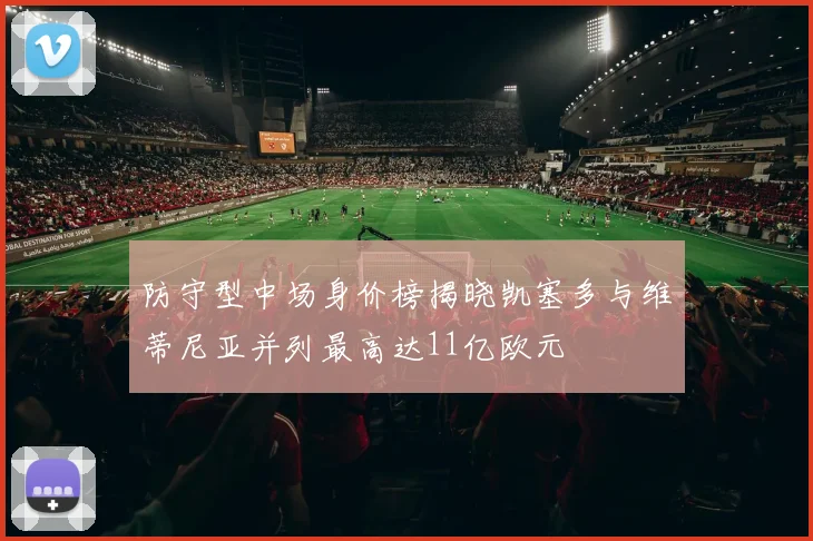 防守型中场身价榜揭晓凯塞多与维蒂尼亚并列最高达11亿欧元