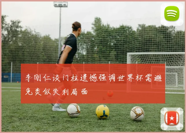 李刚仁谈门柱遗憾强调世界杯需避免类似失利局面
