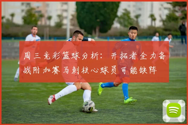周三竞彩篮球分析：开拓者全力备战附加赛马刺核心球员可能缺阵